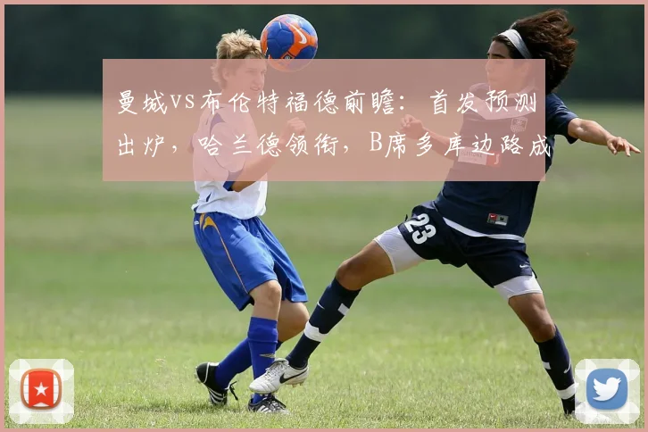 曼城vs布伦特福德前瞻：首发预测出炉，哈兰德领衔，B席多库边路成关键看点