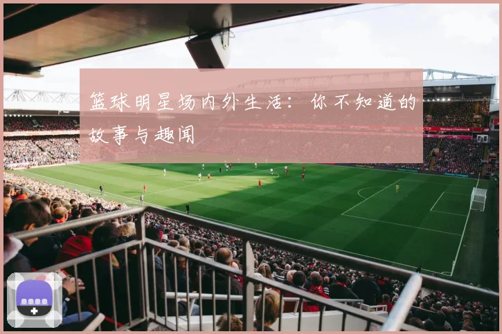 篮球明星场内外生活：你不知道的故事与趣闻