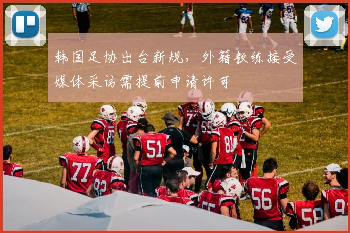 韩国足协出台新规,外籍教练接受媒体采访需提前申请许可