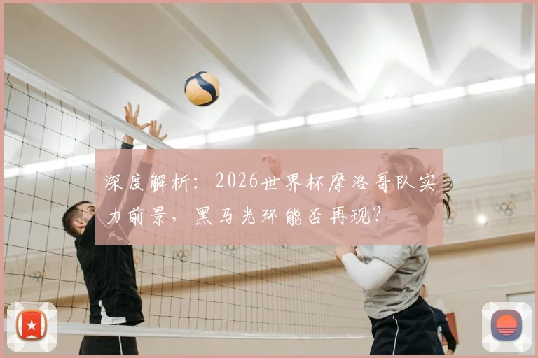 深度解析:2026世界杯摩洛哥队实力前景,黑马光环能否再现?
