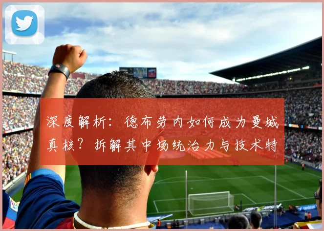 深度解析：德布劳内如何成为曼城真核？拆解其中场统治力与技术特点