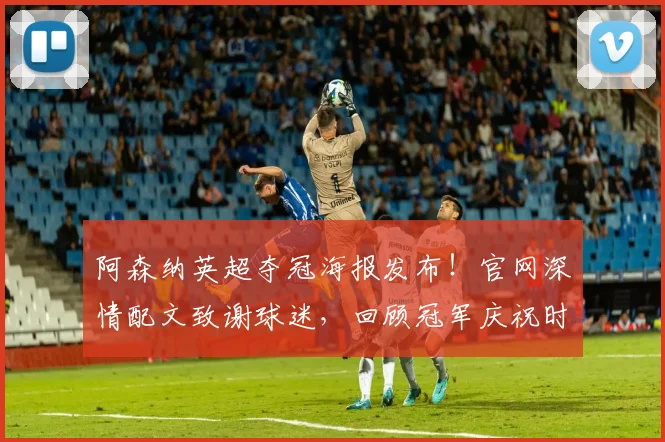 阿森纳英超夺冠海报发布！官网深情配文致谢球迷，回顾冠军庆祝时刻