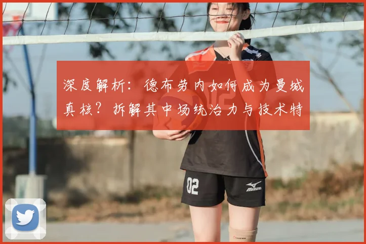 深度解析：德布劳内如何成为曼城真核？拆解其中场统治力与技术特点