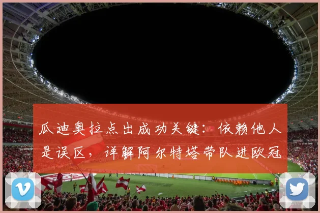 瓜迪奥拉点出成功关键:依赖他人是误区,详解阿尔特塔带队进欧冠决赛的秘诀
