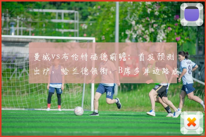 曼城vs布伦特福德前瞻:首发预测出炉,哈兰德领衔,B席多库边路成关键看点
