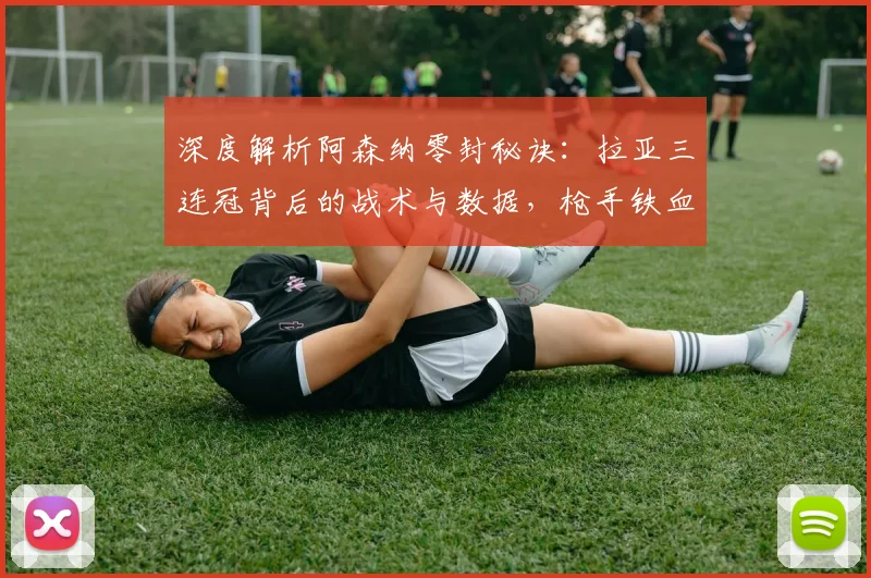 深度解析阿森纳零封秘诀：拉亚三连冠背后的战术与数据，枪手铁血防线如何炼成